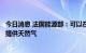 今日消息 法国能源部：可以在德国天然气短缺的情况下向其提供天然气