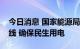 今日消息 国家能源局：坚决守住不拉闸的底线 确保民生用电