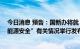 今日消息 预告：国新办将就“加快建设能源强国 全力保障能源安全”有关情况举行发布会