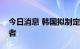 今日消息 韩国拟制定法规保护加密市场投资者