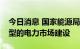 今日消息 国家能源局：推进适应能源结构转型的电力市场建设