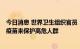 今日消息 世界卫生组织官员：全球需要500-1000万剂猴痘疫苗来保护高危人群