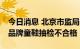 今日消息 北京市监局：回力、mikihouse等品牌童鞋抽检不合格