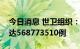 今日消息 世卫组织：全球累计新冠确诊病例达568773510例