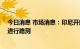 今日消息 市场消息：印尼开始对40％棕榈油混合生物柴油进行路测
