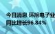 今日消息 环旭电子业绩快报：上半年净利润同比增长96.84%