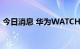 今日消息 华为WATCH 3 Pro new正式发布