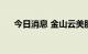 今日消息 金山云美股盘前拉升涨近4%