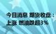 今日消息 期货收盘：国内商品期货收盘多数上涨 燃油跌超3%