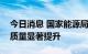 今日消息 国家能源局：我国能源供给能力和质量显著提升