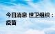 今日消息 世卫组织：不建议大规模接种猴痘疫苗