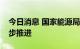 今日消息 国家能源局：能源体制机制改革稳步推进