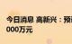 今日消息 高新兴：预计上半年净亏损6000-7000万元