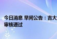 今日消息 早间公告：吉大通信向特定对象发行股票获深交所审核通过