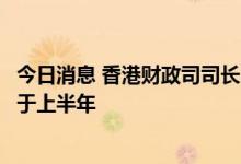 今日消息 香港财政司司长陈茂波：香港下半年经济表现将好于上半年