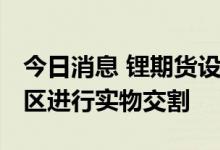 今日消息 锂期货设计思路出炉 拟划定主产销区进行实物交割