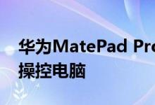 华为MatePad Pro 11体验比肩PC：可远程操控电脑