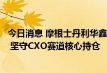 今日消息 摩根士丹利华鑫基金赵伟捷：看好中国工程师红利 坚守CXO赛道核心持仓