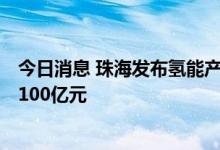 今日消息 珠海发布氢能产业发展规划 2025年总产值预计达100亿元