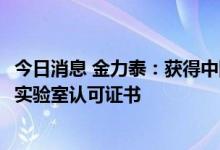 今日消息 金力泰：获得中国合格评定国家认可委员会 CNAS实验室认可证书