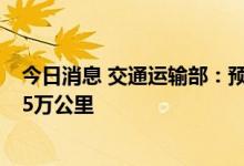 今日消息 交通运输部：预计今年累计完成新改建农村公路15万公里