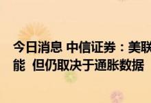 今日消息 中信证券：美联储9月存在加息放缓至50bps的可能  但仍取决于通胀数据