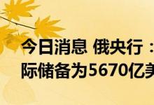 今日消息 俄央行：截至7月22日俄罗斯的国际储备为5670亿美元
