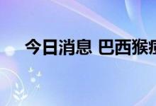今日消息 巴西猴痘确诊病例增至近千例