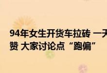 94年女生开货车拉砖 一天搬砖8000块：努力样子引网友点赞 大家讨论点“跑偏”