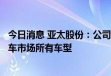 今日消息 亚太股份：公司的轮毂电机产品基本可以覆盖乘用车市场所有车型