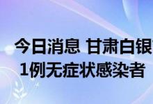 今日消息 甘肃白银市白银区新增1例确诊病例 1例无症状感染者
