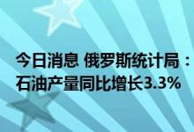 今日消息 俄罗斯统计局：上半年天然气产量同比下降6.6%、石油产量同比增长3.3%