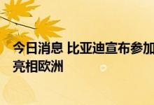 今日消息 比亚迪宣布参加2022巴黎车展 乘用车家族矩阵将亮相欧洲