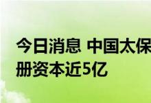 今日消息 中国太保投资成立健康管理公司 注册资本近5亿