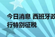 今日消息 西班牙政府将对银行和能源公司进行特别征税