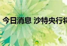 今日消息 沙特央行将关键利率上调75个基点