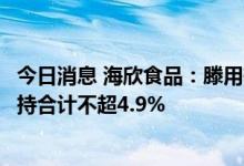 今日消息 海欣食品：滕用雄、滕用伟、滕用庄、滕用严拟减持合计不超4.9%