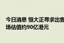 今日消息 恒大正寻求出售湾仔中国恒大中心物业以套现  市场估值约90亿港元