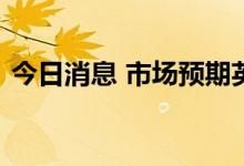 今日消息 市场预期英国能源价格将不断升高