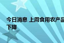 今日消息 上周食用农产品价格稳中略涨 生产资料价格有所下降