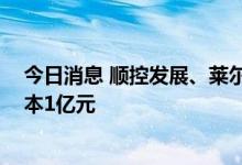 今日消息 顺控发展、莱尔科技投资成立新材料公司 注册资本1亿元