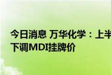 今日消息 万华化学：上半年净利润同比下降23.26% 8月起下调MDI挂牌价