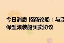 今日消息 招商轮船：与泛中海洋签订1艘801车位非节能环保型滚装船买卖协议