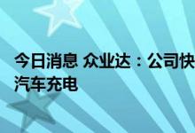 今日消息 众业达：公司快速充电桩可为符合国标接口的电动汽车充电