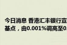 今日消息 香港汇丰银行宣布上调美元储蓄存款户口利率24.9基点，由0.001%调高至0.25%