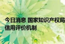 今日消息 国家知识产权局：尽快在全国范围内推广专利代理信用评价机制