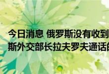 今日消息 俄罗斯没有收到华盛顿就美国国务卿布林肯和俄罗斯外交部长拉夫罗夫通话的正式请求