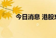 今日消息 港股东北电气涨超110%