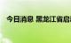 今日消息 黑龙江省启动防汛Ⅳ级应急响应