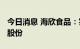 今日消息 海欣食品：实控人拟减持不超4.9%股份